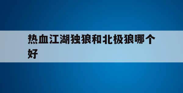 热血江湖独狼和北极狼哪个好(热血江湖龙猫和狼有什么区别)