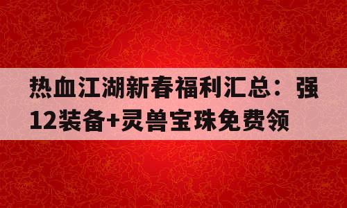热血江湖新春福利汇总：强12装备+灵兽宝珠免费领