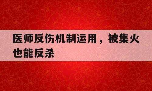 医师反伤机制运用，被集火也能反杀