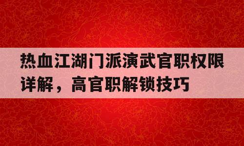 热血江湖门派演武官职权限详解，高官职解锁技巧