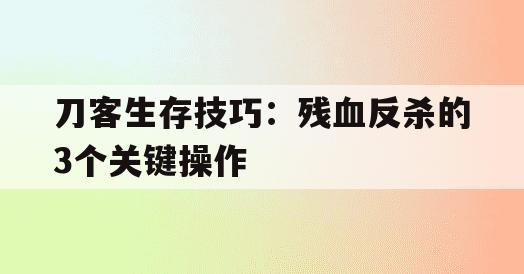刀客生存技巧：残血反杀的3个关键操作